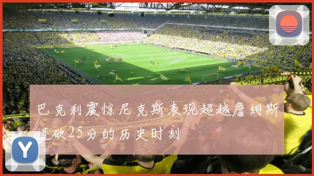 巴克利震惊尼克斯表现超越詹姆斯连砍25分的历史时刻