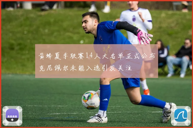 黄蜂夏季联赛14人大名单正式公布克尼佩尔未能入选引发关注