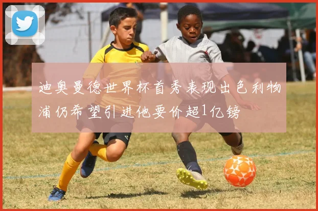 迪奥曼德世界杯首秀表现出色利物浦仍希望引进他要价超1亿镑