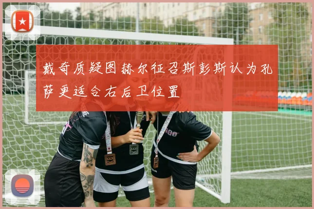 戴奇质疑图赫尔征召斯彭斯认为孔萨更适合右后卫位置