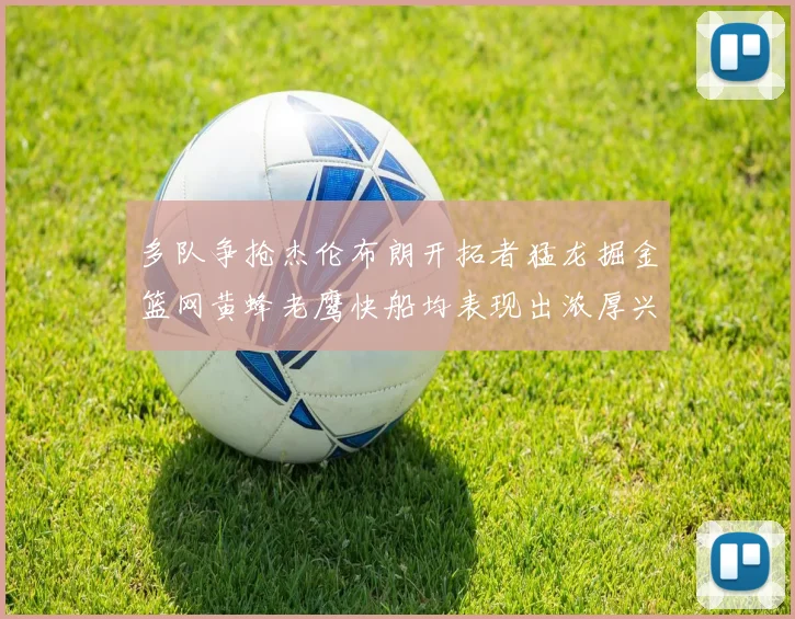 多队争抢杰伦布朗开拓者猛龙掘金篮网黄蜂老鹰快船均表现出浓厚兴趣