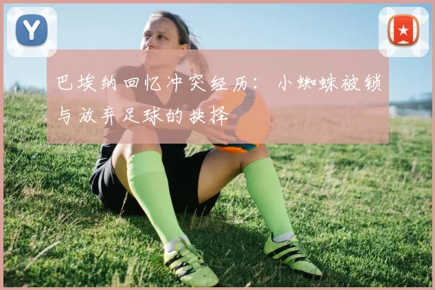 巴埃纳回忆冲突经历：小蜘蛛被锁与放弃足球的抉择