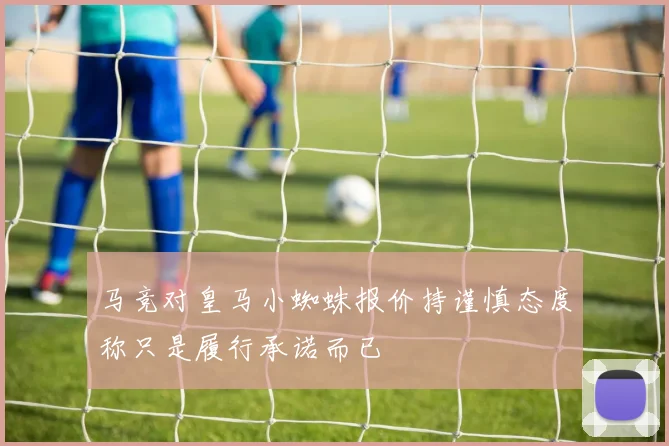 马竞对皇马小蜘蛛报价持谨慎态度称只是履行承诺而已