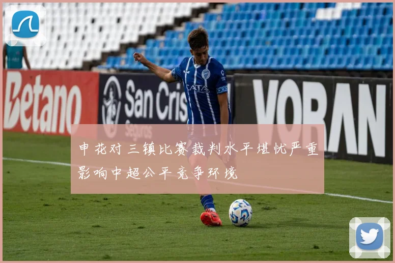 申花对三镇比赛裁判水平堪忧严重影响中超公平竞争环境