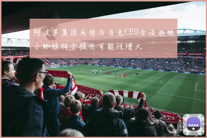 阿波罗集团或将与马竞CEO会谈拒绝小蜘蛛转会报价可能性增大
