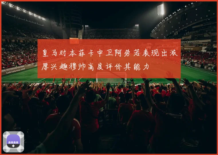 皇马对本菲卡中卫阿劳若表现出浓厚兴趣穆帅高度评价其能力