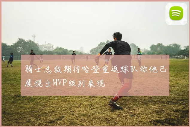 骑士总裁期待哈登重返球队称他已展现出MVP级别表现