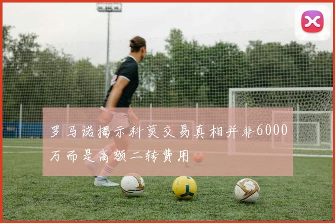 罗马诺揭示科莫交易真相并非6000万而是高额二转费用