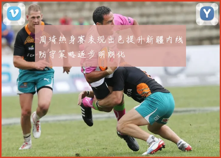 周琦热身赛表现出色提升新疆内线防守策略逐步明朗化