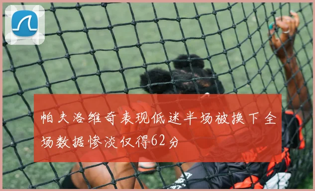 帕夫洛维奇表现低迷半场被换下全场数据惨淡仅得62分