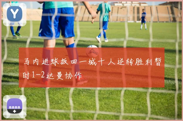 马内进球扳回一城十人逆转胜利暂时1-2达曼协作