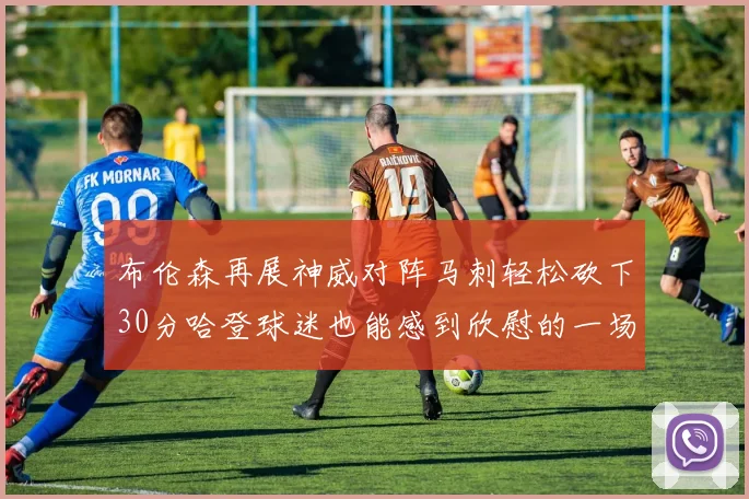 布伦森再展神威对阵马刺轻松砍下30分哈登球迷也能感到欣慰的一场比赛