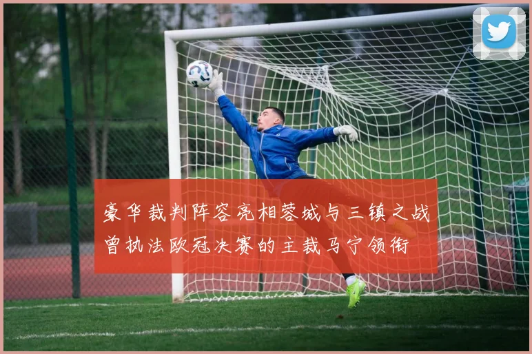 豪华裁判阵容亮相蓉城与三镇之战曾执法欧冠决赛的主裁马宁领衔