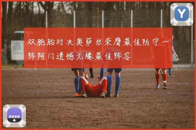 双胞胎对决奥萨尔荣膺最佳防守一阵阿门遗憾无缘最佳阵容
