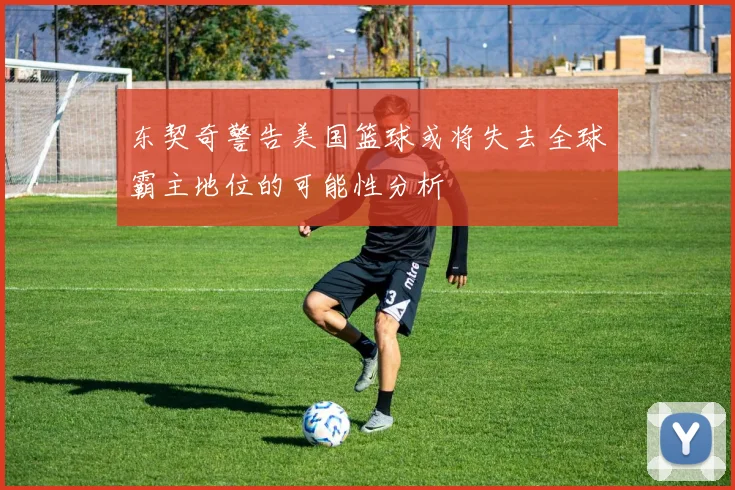 东契奇警告美国篮球或将失去全球霸主地位的可能性分析