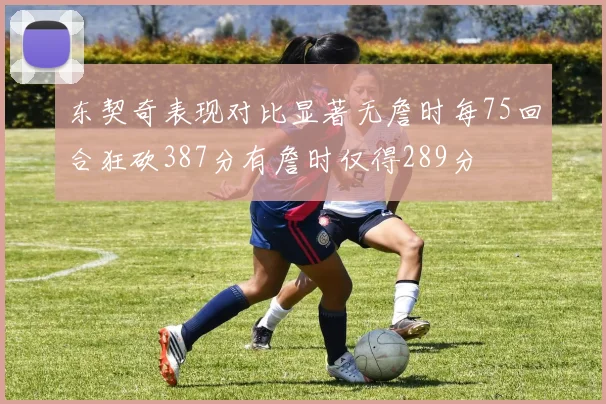 东契奇表现对比显著无詹时每75回合狂砍387分有詹时仅得289分