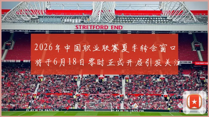 2026年中国职业联赛夏季转会窗口将于6月18日零时正式开启引发关注