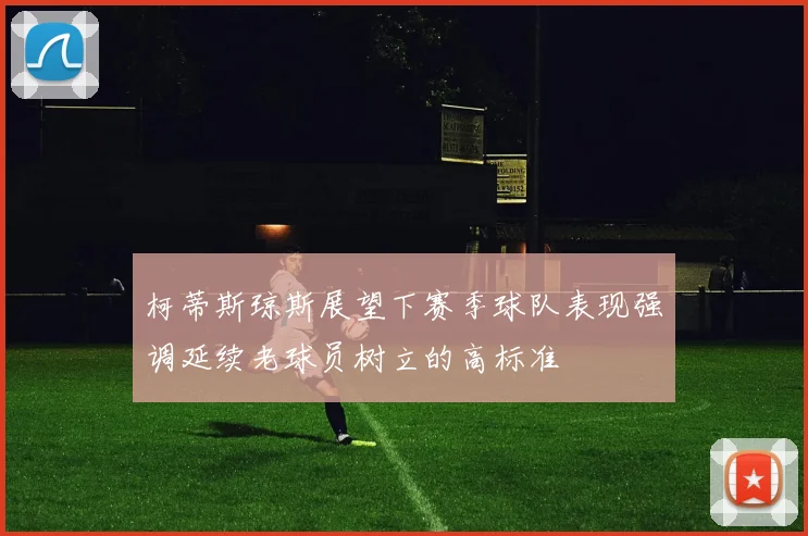 柯蒂斯琼斯展望下赛季球队表现强调延续老球员树立的高标准